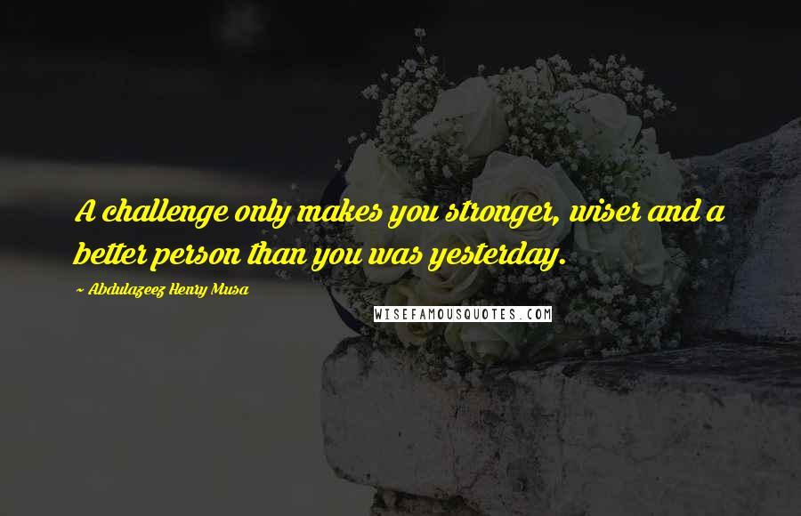 Abdulazeez Henry Musa Quotes: A challenge only makes you stronger, wiser and a better person than you was yesterday.