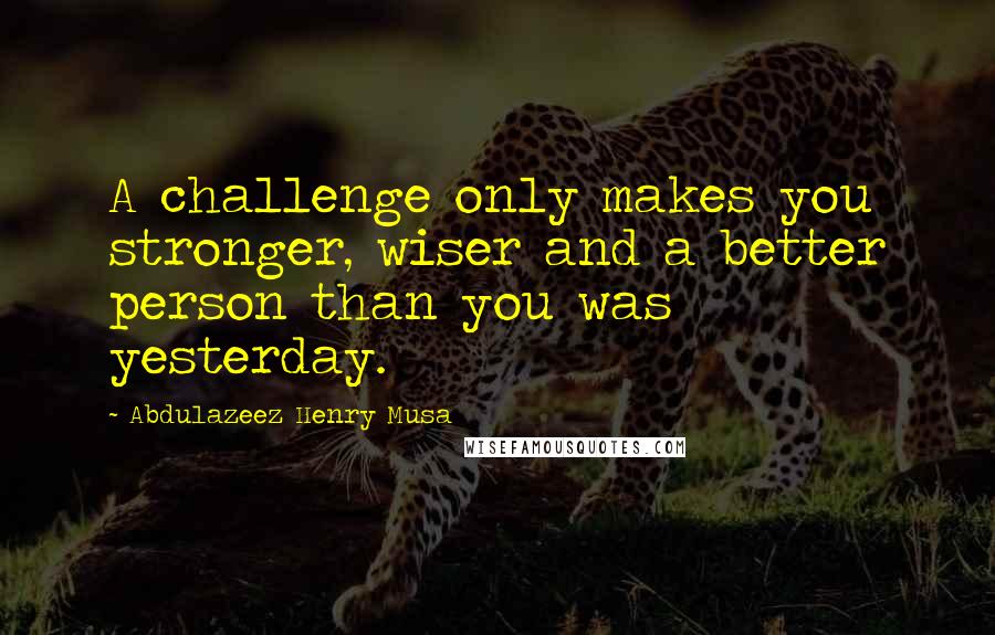 Abdulazeez Henry Musa Quotes: A challenge only makes you stronger, wiser and a better person than you was yesterday.