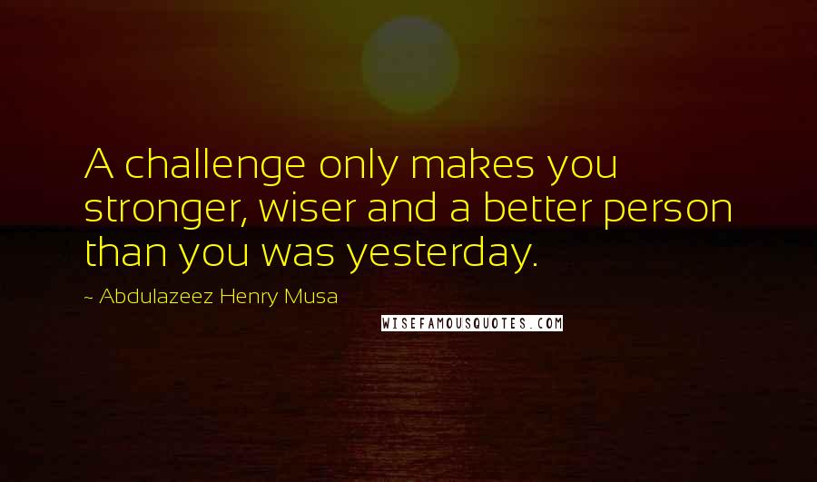 Abdulazeez Henry Musa Quotes: A challenge only makes you stronger, wiser and a better person than you was yesterday.