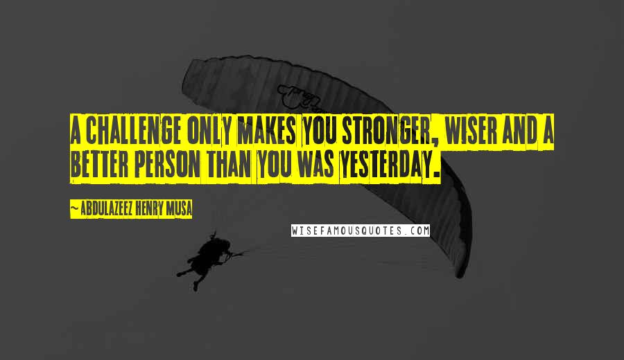 Abdulazeez Henry Musa Quotes: A challenge only makes you stronger, wiser and a better person than you was yesterday.