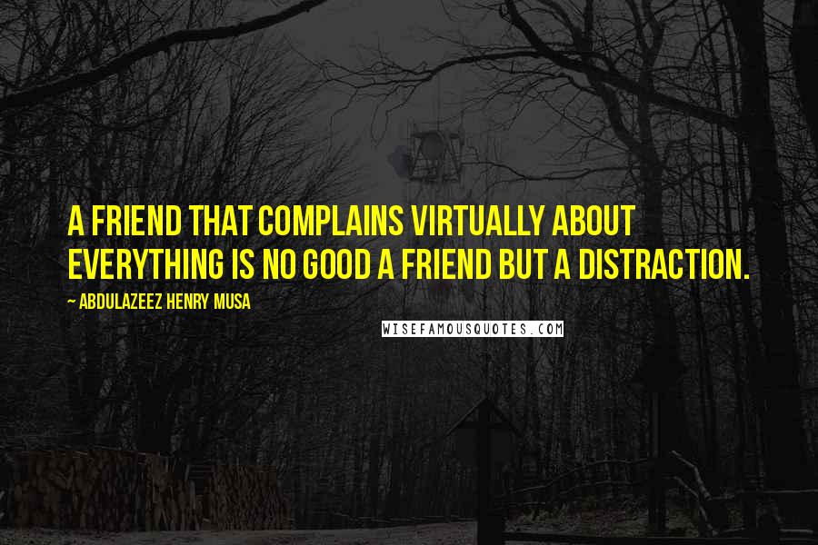 Abdulazeez Henry Musa Quotes: A friend that complains virtually about everything is no good a friend but a distraction.