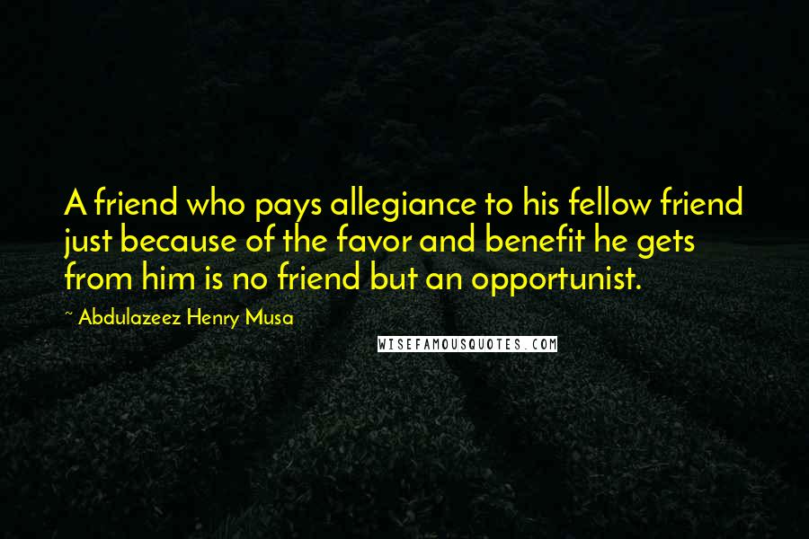 Abdulazeez Henry Musa Quotes: A friend who pays allegiance to his fellow friend just because of the favor and benefit he gets from him is no friend but an opportunist.
