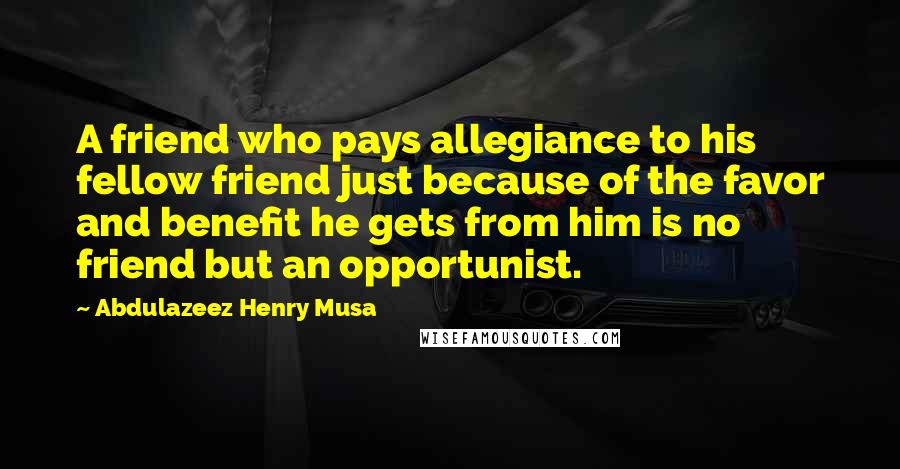 Abdulazeez Henry Musa Quotes: A friend who pays allegiance to his fellow friend just because of the favor and benefit he gets from him is no friend but an opportunist.