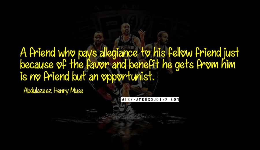 Abdulazeez Henry Musa Quotes: A friend who pays allegiance to his fellow friend just because of the favor and benefit he gets from him is no friend but an opportunist.