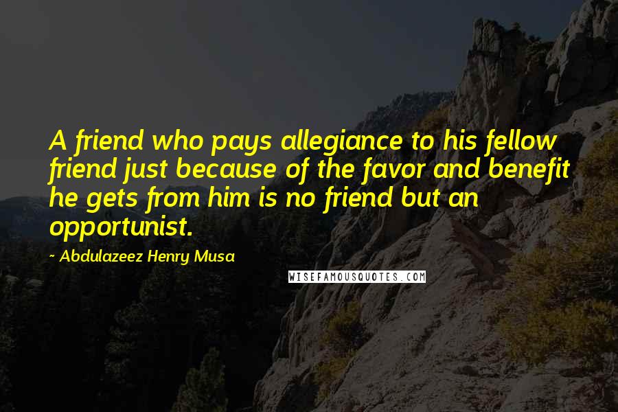 Abdulazeez Henry Musa Quotes: A friend who pays allegiance to his fellow friend just because of the favor and benefit he gets from him is no friend but an opportunist.