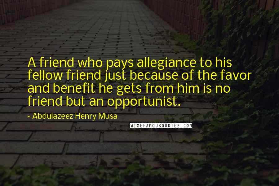 Abdulazeez Henry Musa Quotes: A friend who pays allegiance to his fellow friend just because of the favor and benefit he gets from him is no friend but an opportunist.
