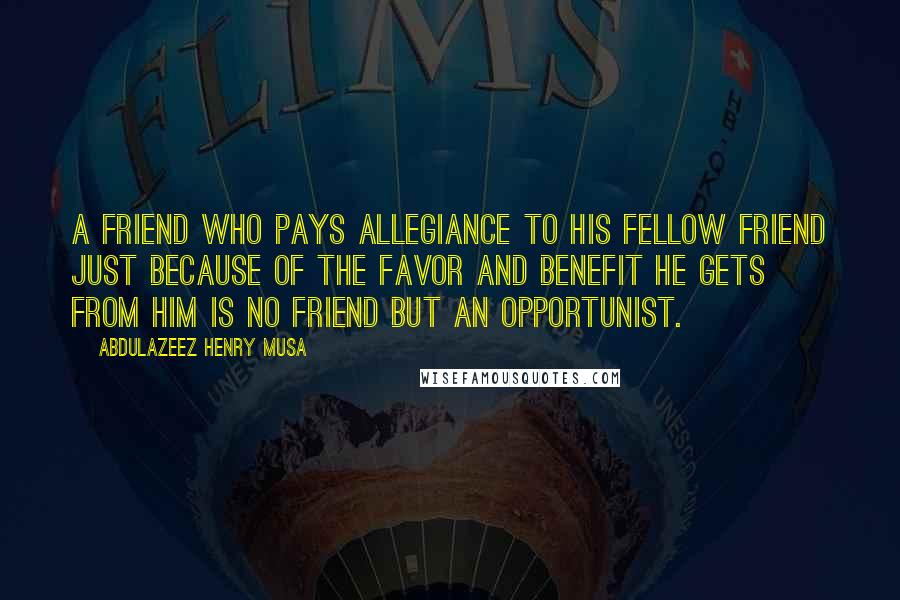 Abdulazeez Henry Musa Quotes: A friend who pays allegiance to his fellow friend just because of the favor and benefit he gets from him is no friend but an opportunist.
