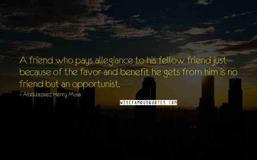 Abdulazeez Henry Musa Quotes: A friend who pays allegiance to his fellow friend just because of the favor and benefit he gets from him is no friend but an opportunist.