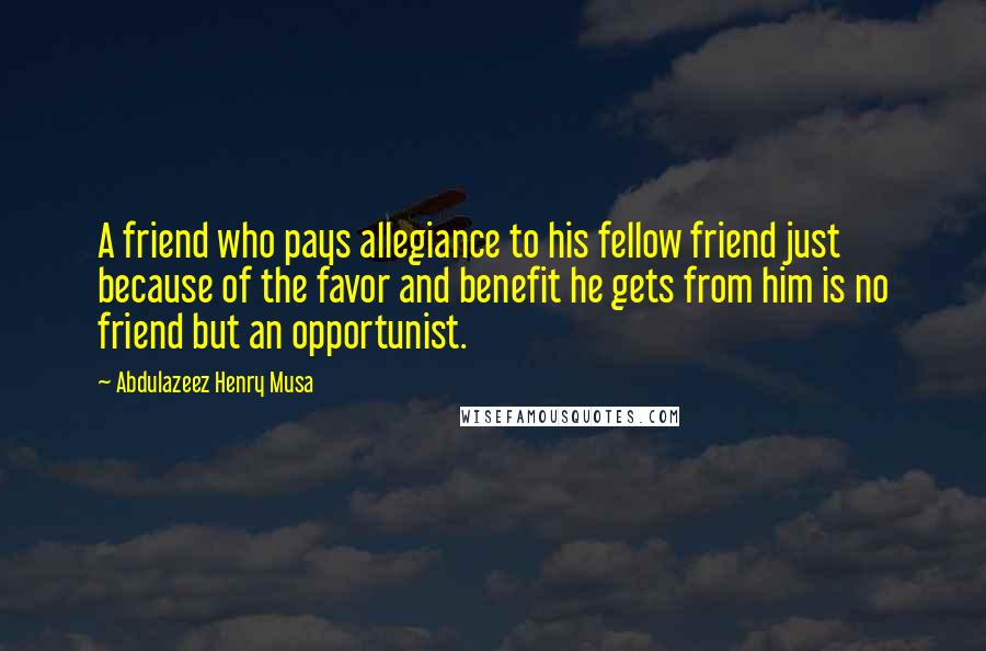 Abdulazeez Henry Musa Quotes: A friend who pays allegiance to his fellow friend just because of the favor and benefit he gets from him is no friend but an opportunist.