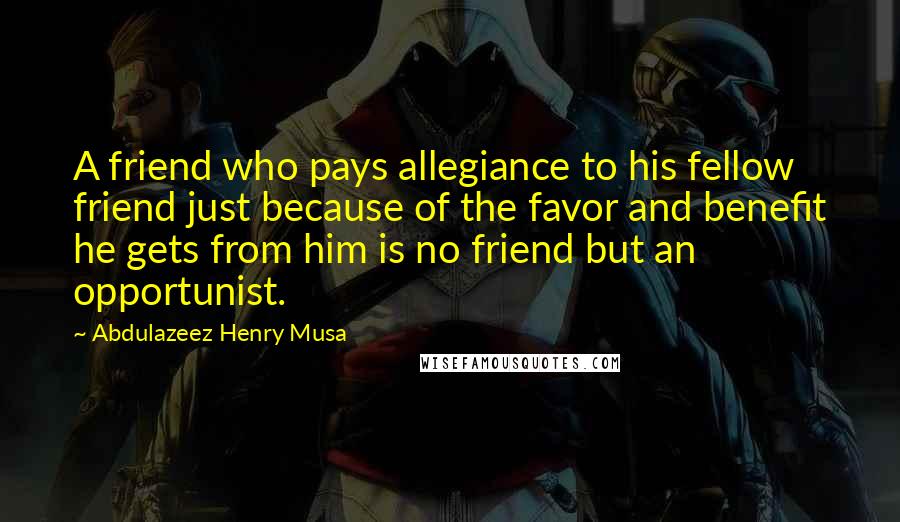 Abdulazeez Henry Musa Quotes: A friend who pays allegiance to his fellow friend just because of the favor and benefit he gets from him is no friend but an opportunist.