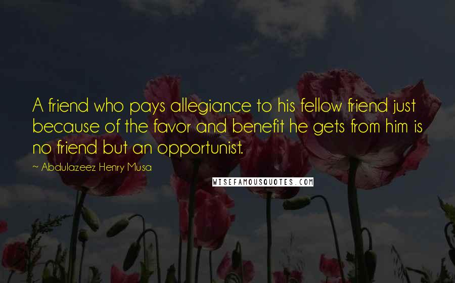 Abdulazeez Henry Musa Quotes: A friend who pays allegiance to his fellow friend just because of the favor and benefit he gets from him is no friend but an opportunist.
