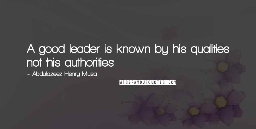 Abdulazeez Henry Musa Quotes: A good leader is known by 'his qualities' not 'his authorities'.