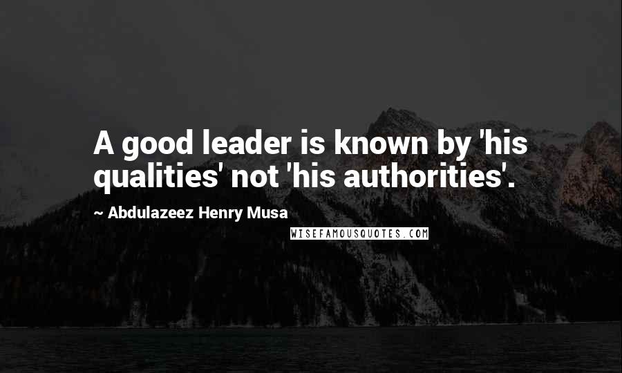 Abdulazeez Henry Musa Quotes: A good leader is known by 'his qualities' not 'his authorities'.