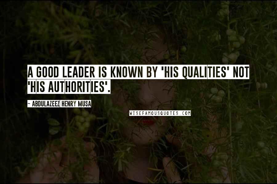 Abdulazeez Henry Musa Quotes: A good leader is known by 'his qualities' not 'his authorities'.