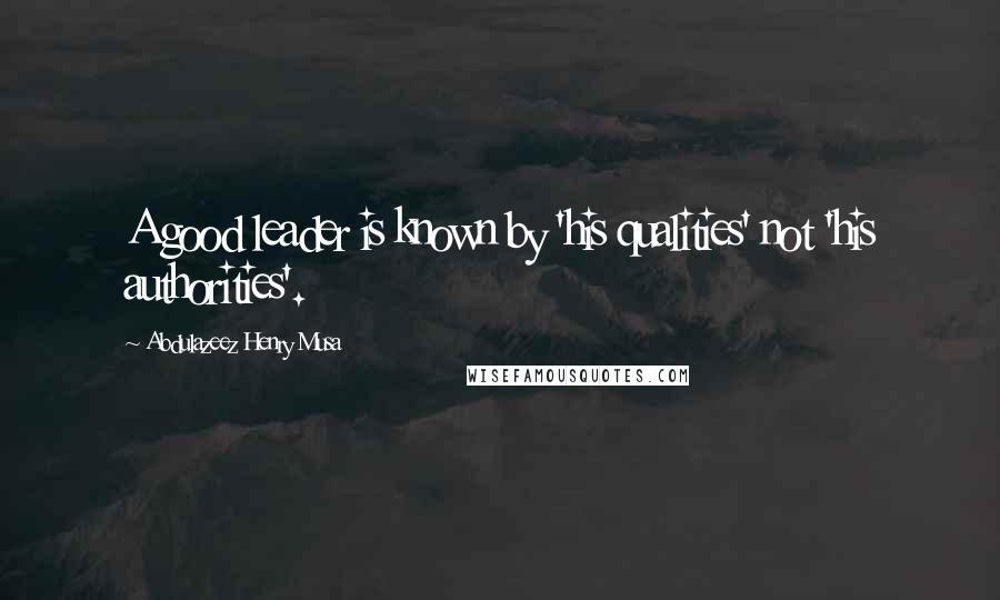 Abdulazeez Henry Musa Quotes: A good leader is known by 'his qualities' not 'his authorities'.
