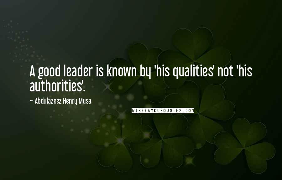 Abdulazeez Henry Musa Quotes: A good leader is known by 'his qualities' not 'his authorities'.