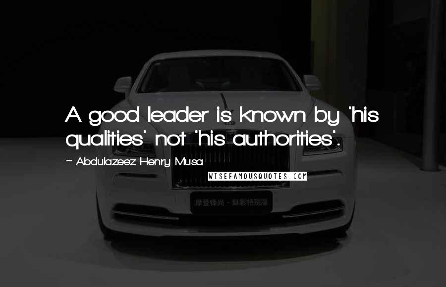 Abdulazeez Henry Musa Quotes: A good leader is known by 'his qualities' not 'his authorities'.