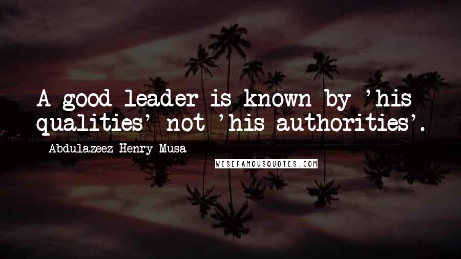 Abdulazeez Henry Musa Quotes: A good leader is known by 'his qualities' not 'his authorities'.