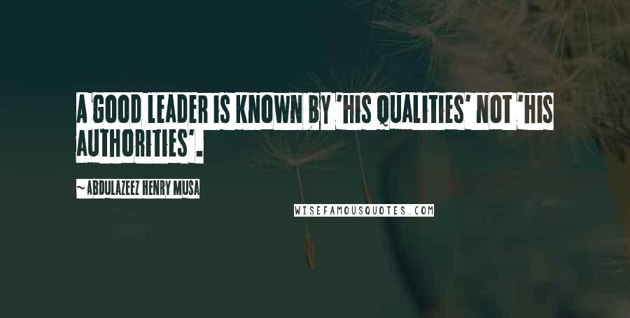 Abdulazeez Henry Musa Quotes: A good leader is known by 'his qualities' not 'his authorities'.