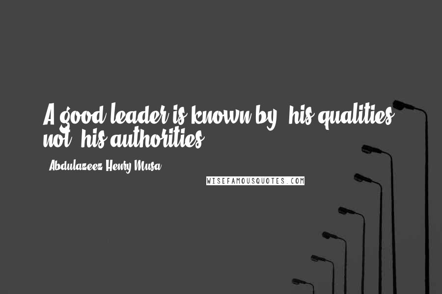 Abdulazeez Henry Musa Quotes: A good leader is known by 'his qualities' not 'his authorities'.