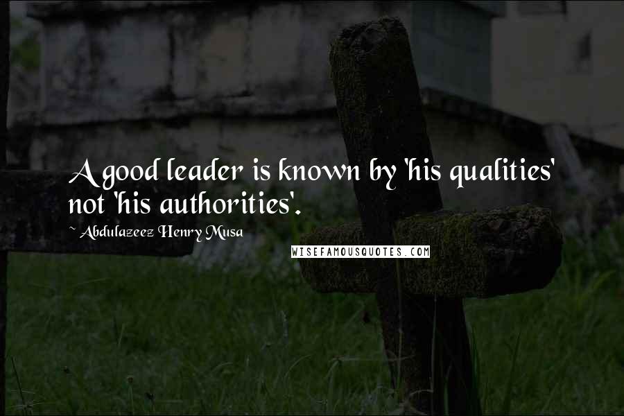 Abdulazeez Henry Musa Quotes: A good leader is known by 'his qualities' not 'his authorities'.