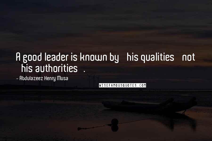 Abdulazeez Henry Musa Quotes: A good leader is known by 'his qualities' not 'his authorities'.