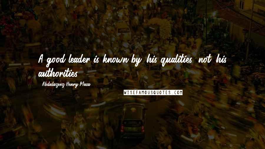 Abdulazeez Henry Musa Quotes: A good leader is known by 'his qualities' not 'his authorities'.