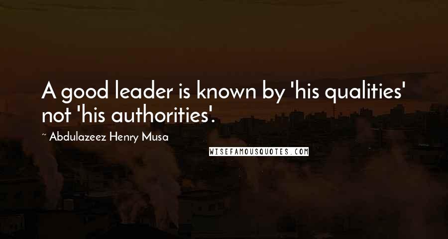 Abdulazeez Henry Musa Quotes: A good leader is known by 'his qualities' not 'his authorities'.