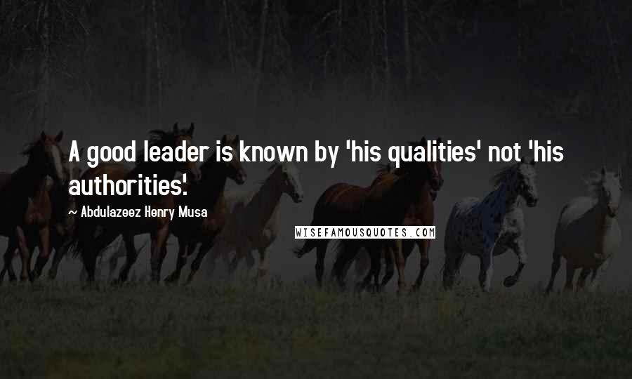 Abdulazeez Henry Musa Quotes: A good leader is known by 'his qualities' not 'his authorities'.