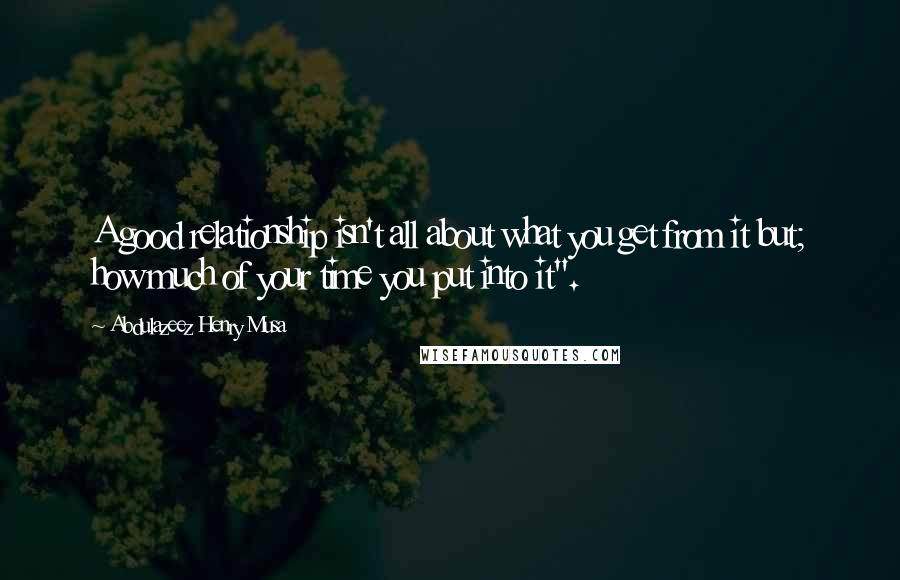 Abdulazeez Henry Musa Quotes: A good relationship isn't all about what you get from it but; how much of your time you put into it".