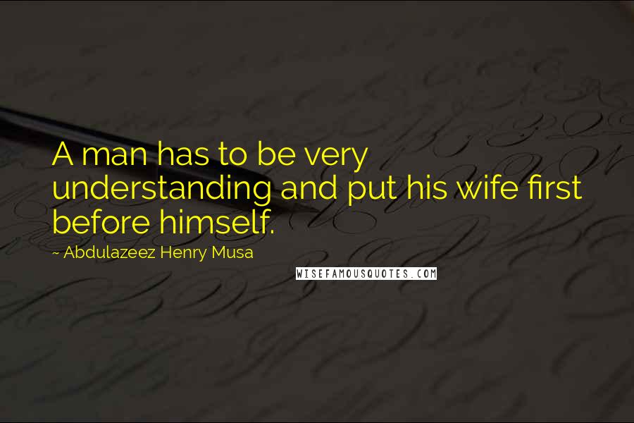 Abdulazeez Henry Musa Quotes: A man has to be very understanding and put his wife first before himself.