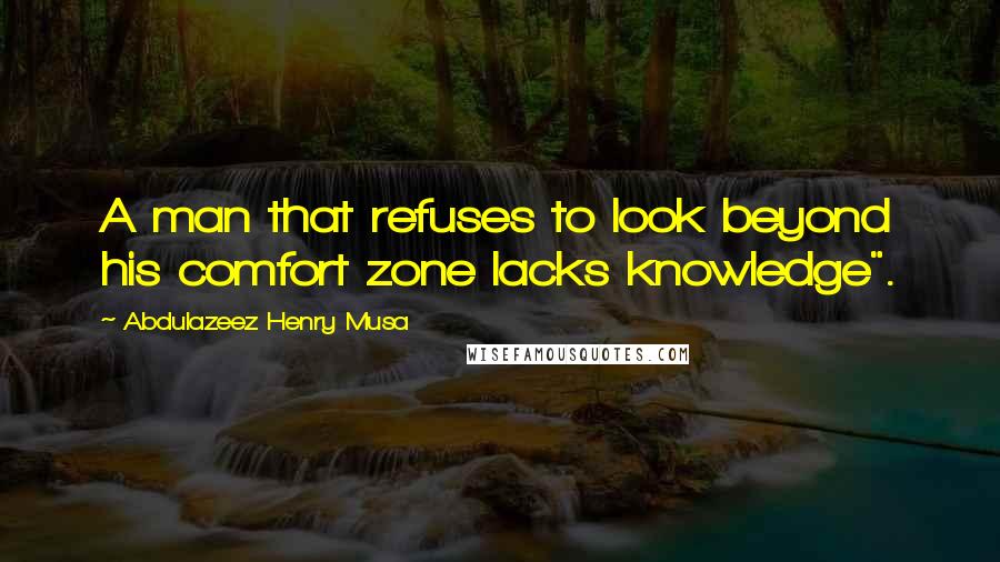 Abdulazeez Henry Musa Quotes: A man that refuses to look beyond his comfort zone lacks knowledge".