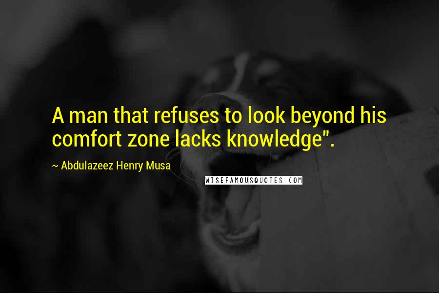 Abdulazeez Henry Musa Quotes: A man that refuses to look beyond his comfort zone lacks knowledge".