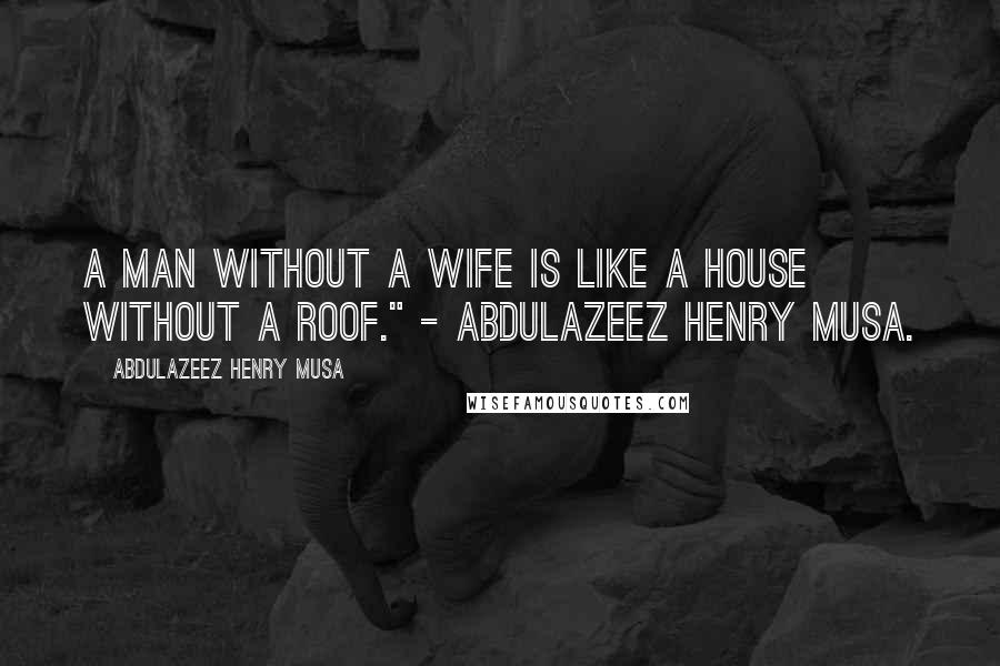 Abdulazeez Henry Musa Quotes: A man without a wife is like a house without a roof." - Abdulazeez Henry Musa.