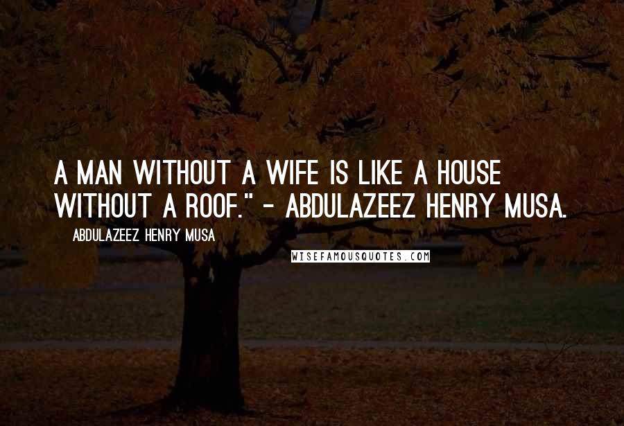 Abdulazeez Henry Musa Quotes: A man without a wife is like a house without a roof." - Abdulazeez Henry Musa.