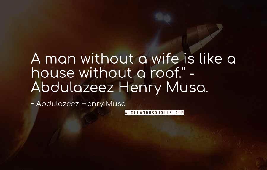 Abdulazeez Henry Musa Quotes: A man without a wife is like a house without a roof." - Abdulazeez Henry Musa.