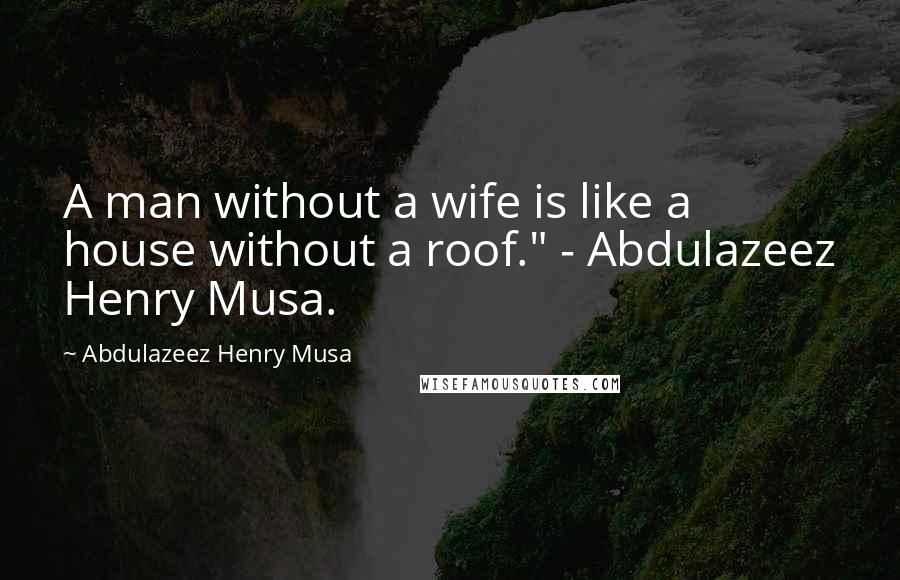 Abdulazeez Henry Musa Quotes: A man without a wife is like a house without a roof." - Abdulazeez Henry Musa.