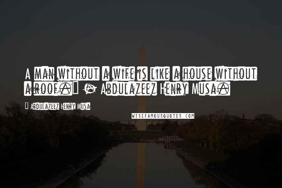 Abdulazeez Henry Musa Quotes: A man without a wife is like a house without a roof." - Abdulazeez Henry Musa.