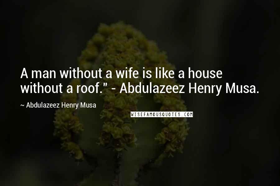 Abdulazeez Henry Musa Quotes: A man without a wife is like a house without a roof." - Abdulazeez Henry Musa.