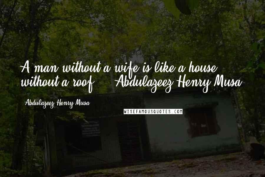 Abdulazeez Henry Musa Quotes: A man without a wife is like a house without a roof." - Abdulazeez Henry Musa.