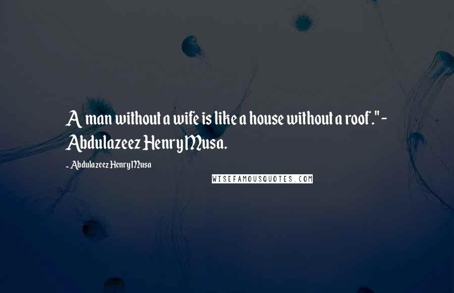 Abdulazeez Henry Musa Quotes: A man without a wife is like a house without a roof." - Abdulazeez Henry Musa.