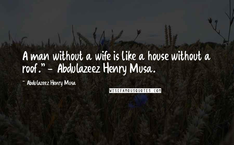 Abdulazeez Henry Musa Quotes: A man without a wife is like a house without a roof." - Abdulazeez Henry Musa.