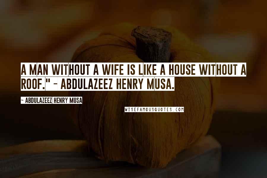 Abdulazeez Henry Musa Quotes: A man without a wife is like a house without a roof." - Abdulazeez Henry Musa.