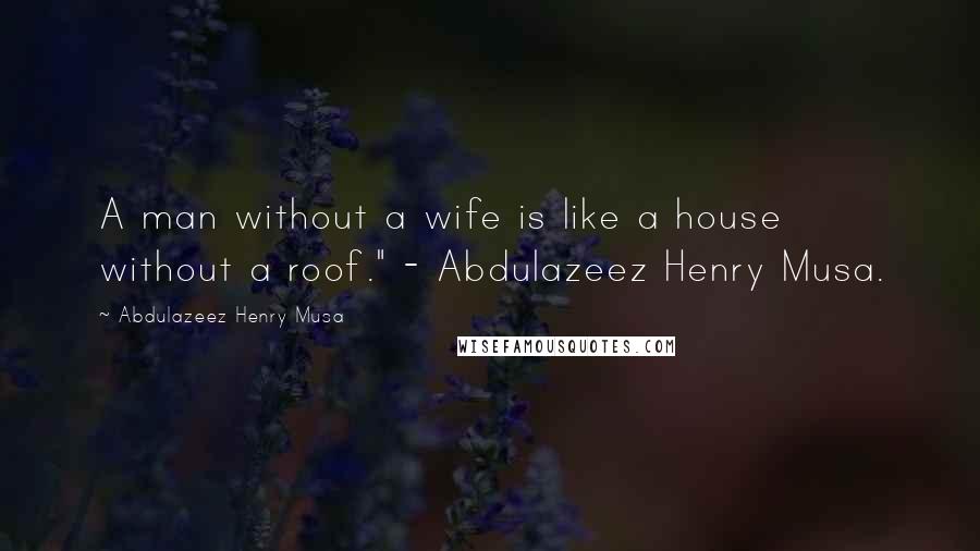 Abdulazeez Henry Musa Quotes: A man without a wife is like a house without a roof." - Abdulazeez Henry Musa.