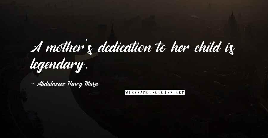 Abdulazeez Henry Musa Quotes: A mother's dedication to her child is legendary.