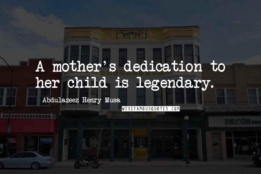 Abdulazeez Henry Musa Quotes: A mother's dedication to her child is legendary.