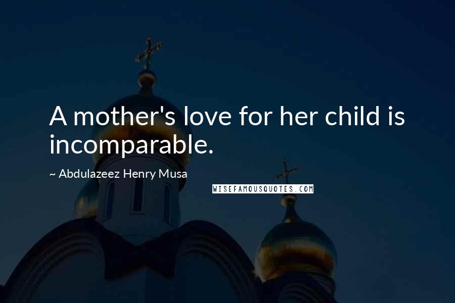 Abdulazeez Henry Musa Quotes: A mother's love for her child is incomparable.