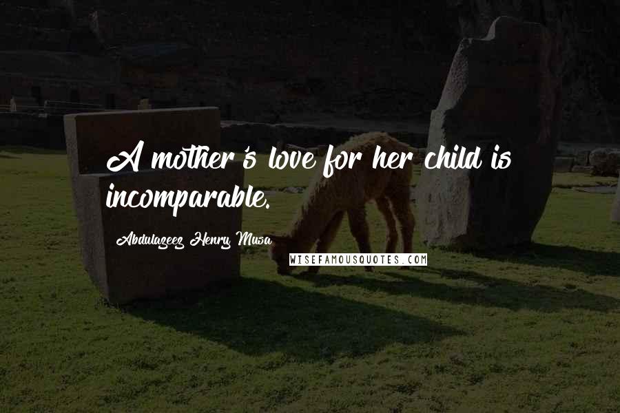 Abdulazeez Henry Musa Quotes: A mother's love for her child is incomparable.