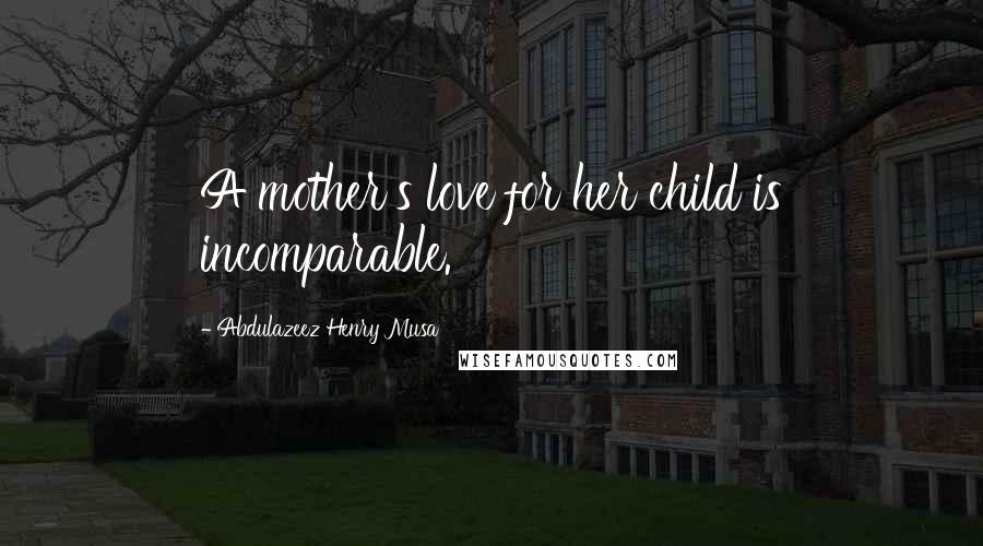 Abdulazeez Henry Musa Quotes: A mother's love for her child is incomparable.