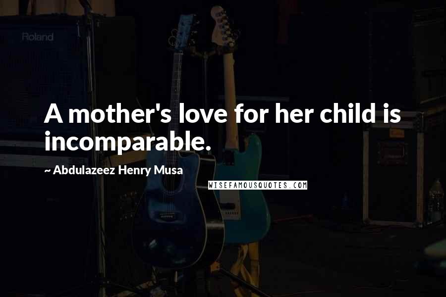 Abdulazeez Henry Musa Quotes: A mother's love for her child is incomparable.